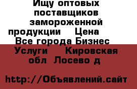 Ищу оптовых поставщиков замороженной продукции. › Цена ­ 10 - Все города Бизнес » Услуги   . Кировская обл.,Лосево д.